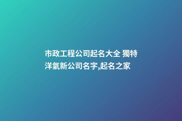 市政工程公司起名大全 獨特洋氣新公司名字,起名之家